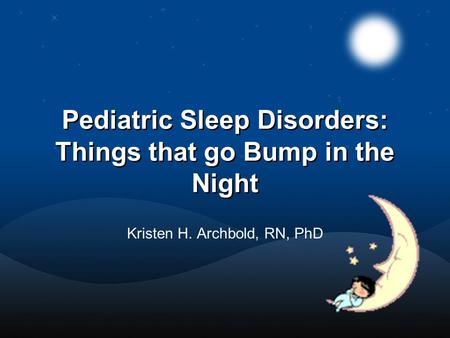 Pediatric Sleep Disorders: Things that go Bump in the Night Kristen H. Archbold, RN, PhD.