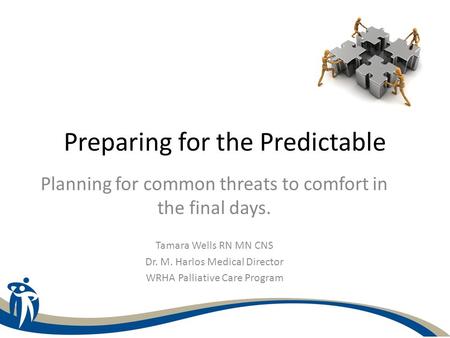 Preparing for the Predictable Planning for common threats to comfort in the final days. Tamara Wells RN MN CNS Dr. M. Harlos Medical Director WRHA Palliative.