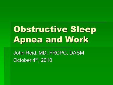 Obstructive Sleep Apnea and Work John Reid, MD, FRCPC, DASM October 4 th, 2010.