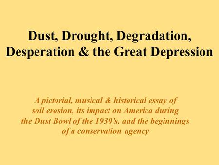 Dust, Drought, Degradation, Desperation & the Great Depression A pictorial, musical & historical essay of soil erosion, its impact on America during the.