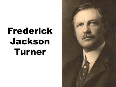 Frederick Jackson Turner. Frederick Jackson Turner, The Significance of the Frontier in American History (1873) AMERICAN HISTORY IN A LARGE DEGREE HAS.