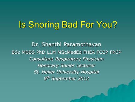 Is Snoring Bad For You? Dr. Shanthi Paramothayan BSc MBBS PhD LLM MScMedEd FHEA FCCP FRCP Consultant Respiratory Physician Honorary Senior Lecturer St.
