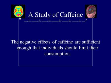 A Study of Caffeine The negative effects of caffeine are sufficient enough that individuals should limit their consumption.