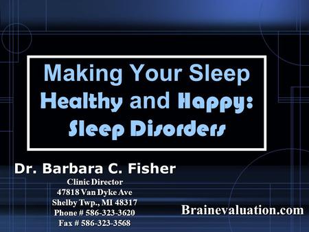 Making Your Sleep Healthy and Happy: Sleep Disorders Dr. Barbara C. Fisher Clinic Director 47818 Van Dyke Ave Shelby Twp., MI 48317 Phone # 586-323-3620.