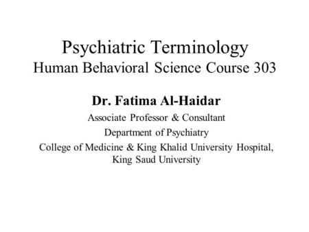 Psychiatric Terminology Human Behavioral Science Course 303 Dr. Fatima Al-Haidar Associate Professor & Consultant Department of Psychiatry College of Medicine.