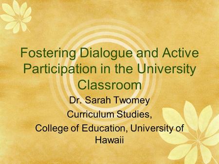 Fostering Dialogue and Active Participation in the University Classroom Dr. Sarah Twomey Curriculum Studies, College of Education, University of Hawaii.