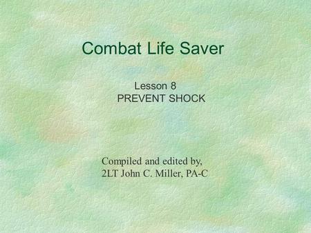 Combat Life Saver Lesson 8 PREVENT SHOCK Compiled and edited by, 2LT John C. Miller, PA-C.