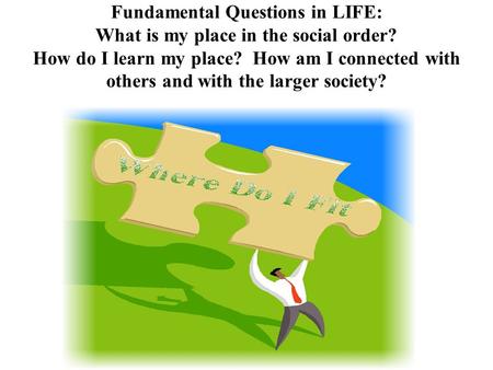 Fundamental Questions in LIFE: What is my place in the social order? How do I learn my place? How am I connected with others and with the larger society?