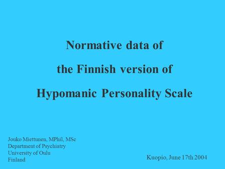 Normative data of the Finnish version of Hypomanic Personality Scale Jouko Miettunen, MPhil, MSc Department of Psychiatry University of Oulu Finland Kuopio,
