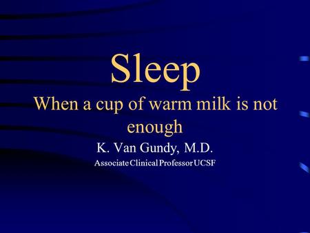 Sleep When a cup of warm milk is not enough K. Van Gundy, M.D. Associate Clinical Professor UCSF.