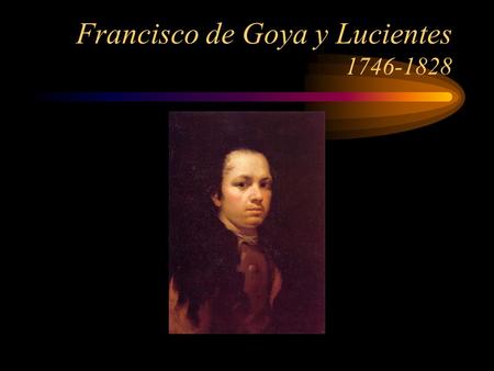 Francisco de Goya y Lucientes 1746-1828. Goya created About 500 oil paintings 280 lithographs and etchings (and he used the most modern methods) Nearly.