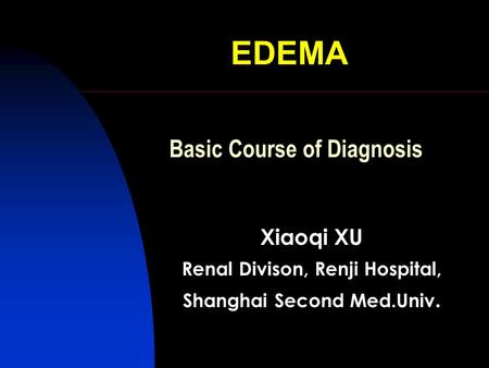 EDEMA Xiaoqi XU Renal Divison, Renji Hospital, Shanghai Second Med.Univ. Basic Course of Diagnosis.