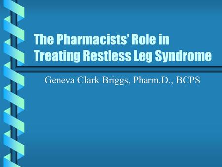 The Pharmacists’ Role in Treating Restless Leg Syndrome Geneva Clark Briggs, Pharm.D., BCPS.