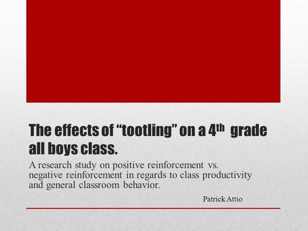 The effects of “tootling” on a 4 th grade all boys class. A research study on positive reinforcement vs. negative reinforcement in regards to class productivity.