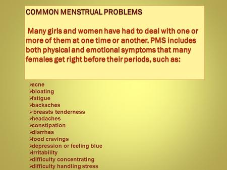 Common Menstrual Problems Many girls and women have had to deal with one or more of them at one time or another. PMS includes both physical and emotional.