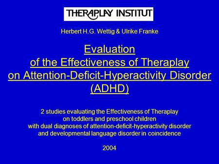 Herbert H.G. Wettig & Ulrike Franke Evaluation of the Effectiveness of Theraplay on Attention-Deficit-Hyperactivity Disorder (ADHD) 2 studies evaluating.