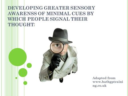 DEVELOPING GREATER SENSORY AWARENSS OF MINIMAL CUES BY WHICH PEOPLE SIGNAL THEIR THOUGHTS AND FEELINGS Adapted from www.bathgptraini ng.co.uk.