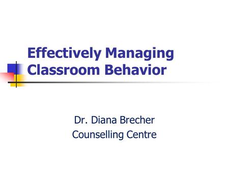 Effectively Managing Classroom Behavior Dr. Diana Brecher Counselling Centre.