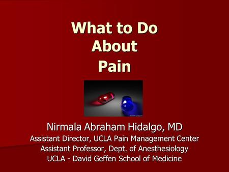 What to Do About Pain Nirmala Abraham Hidalgo, MD Assistant Director, UCLA Pain Management Center Assistant Professor, Dept. of Anesthesiology UCLA - David.