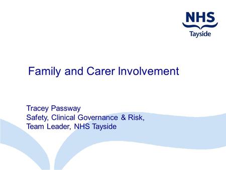 Family and Carer Involvement Tracey Passway Safety, Clinical Governance & Risk, Team Leader, NHS Tayside.