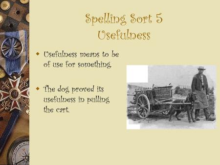 Spelling Sort 5 Usefulness  Usefulness means to be of use for something.  The dog proved its usefulness in pulling the cart.