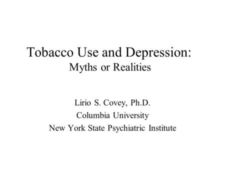 Tobacco Use and Depression: Myths or Realities Lirio S. Covey, Ph.D. Columbia University New York State Psychiatric Institute.
