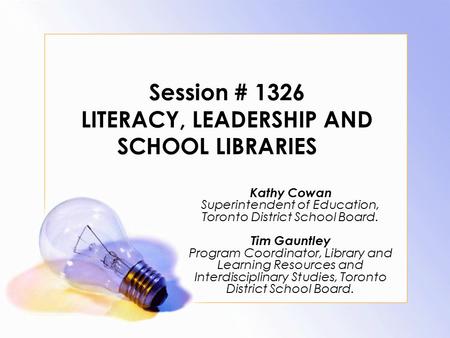Session # 1326 LITERACY, LEADERSHIP AND SCHOOL LIBRARIES Kathy Cowan Superintendent of Education, Toronto District School Board. Tim Gauntley Program Coordinator,