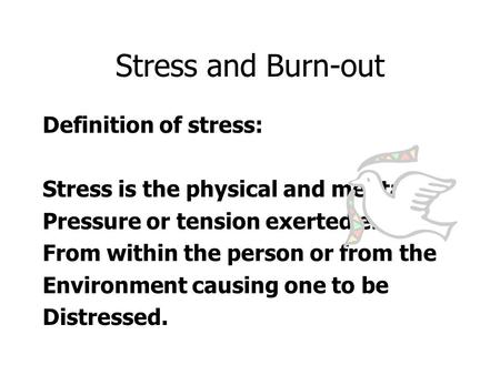 Stress and Burn-out Definition of stress: Stress is the physical and mental Pressure or tension exerted either From within the person or from the Environment.