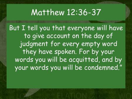 Matthew 12:36-37 But I tell you that everyone will have to give account on the day of judgment for every empty word they have spoken. For by your words.