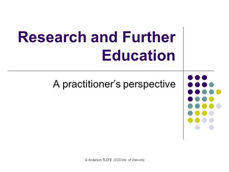G.Anderson TLCFE (CCC/Uni of Warwick) Research and Further Education A practitioner’s perspective.