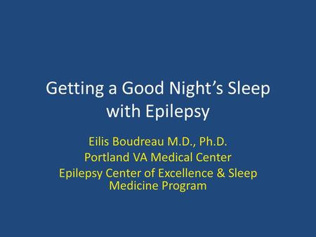 Getting a Good Night’s Sleep with Epilepsy Eilis Boudreau M.D., Ph.D. Portland VA Medical Center Epilepsy Center of Excellence & Sleep Medicine Program.