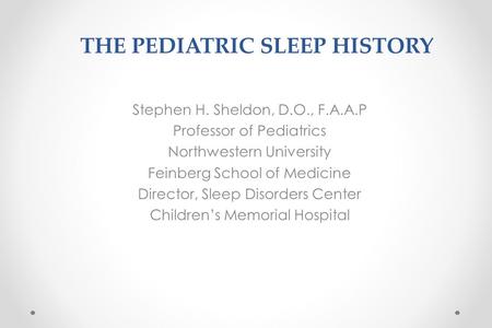 THE PEDIATRIC SLEEP HISTORY Stephen H. Sheldon, D.O., F.A.A.P Professor of Pediatrics Northwestern University Feinberg School of Medicine Director, Sleep.