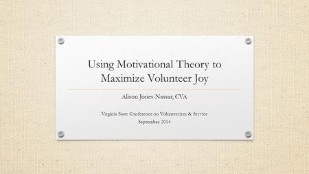 Using Motivational Theory to Maximize Volunteer Joy Alison Jones-Nassar, CVA Virginia State Conference on Volunteerism & Service September 2014.
