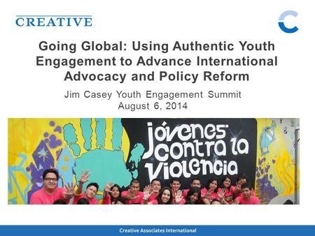 Going Global: Using Authentic Youth Engagement to Advance International Advocacy and Policy Reform Jim Casey Youth Engagement Summit August 6, 2014.