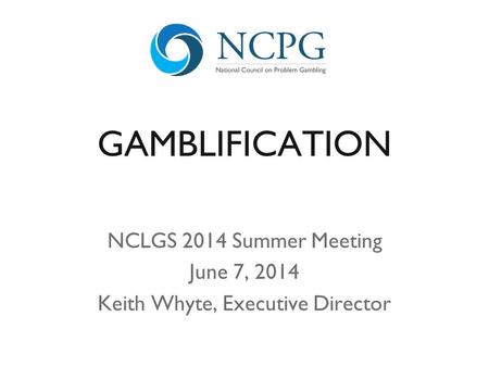 GAMBLIFICATION NCLGS 2014 Summer Meeting June 7, 2014 Keith Whyte, Executive Director.