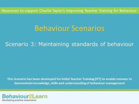 Personal style Scenario 3: Maintaining standards of behaviour Behaviour Scenarios Resources to support Charlie Taylor’s Improving Teacher Training for.
