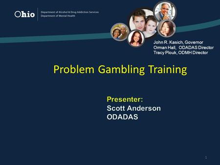 1 Problem Gambling Training John R. Kasich, Governor Orman Hall, ODADAS Director Tracy Plouk, ODMH Director.