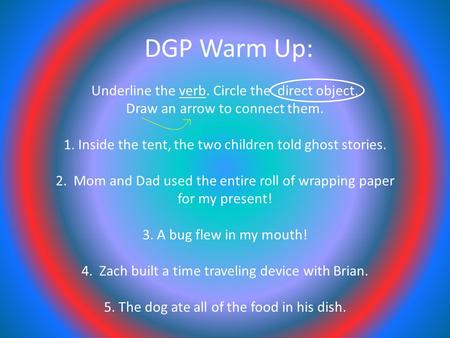 DGP Warm Up: Underline the verb. Circle the direct object. Draw an arrow to connect them. 1. Inside the tent, the two children told ghost stories.