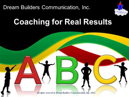 Coaching for Real Results Dream Builders Communication, Inc. All rights reserved by Dream Builders Communication, Inc., 2012.