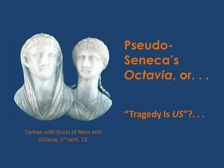 Pseudo- Seneca’s Octavia, or... “Tragedy Is US”?... Cameo with busts of Nero and Octavia, 1 st cent. CE.