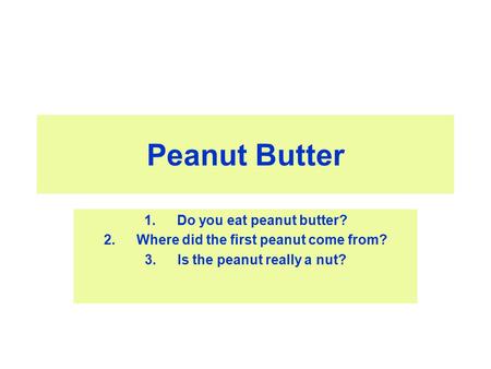 Peanut Butter 1.Do you eat peanut butter? 2.Where did the first peanut come from? 3.Is the peanut really a nut?