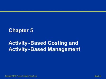 Copyright © 2003 Pearson Education Canada Inc. Slide 5-54 Chapter 5 Activity - Based Costing and Activity - Based Management.