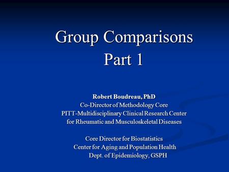 Group Comparisons Part 1 Robert Boudreau, PhD Co-Director of Methodology Core PITT-Multidisciplinary Clinical Research Center for Rheumatic and Musculoskeletal.