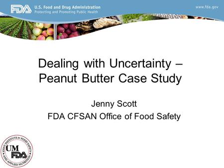 Dealing with Uncertainty – Peanut Butter Case Study Jenny Scott FDA CFSAN Office of Food Safety.
