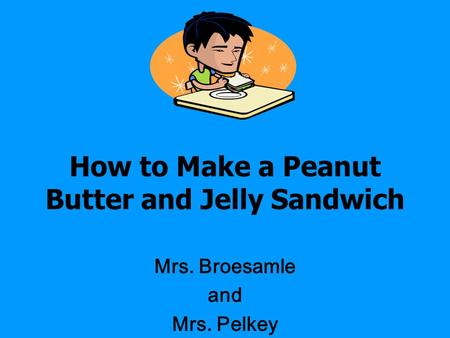 How to Make a Peanut Butter and Jelly Sandwich Mrs. Broesamle and Mrs. Pelkey.