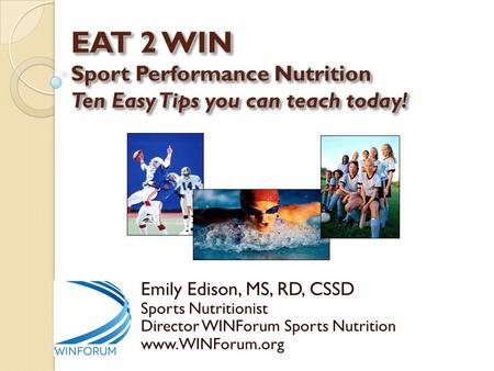 EAT 2 WIN Sport Performance Nutrition Ten Easy Tips you can teach today! Emily Edison, MS, RD, CSSD Sports Nutritionist Director WINForum Sports Nutrition.