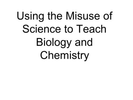 Using the Misuse of Science to Teach Biology and Chemistry.