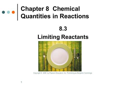 1 Chapter 8 Chemical Quantities in Reactions 8.3 Limiting Reactants Copyright © 2008 by Pearson Education, Inc. Publishing as Benjamin Cummings.