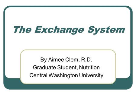 The Exchange System By Aimee Clem, R.D. Graduate Student, Nutrition