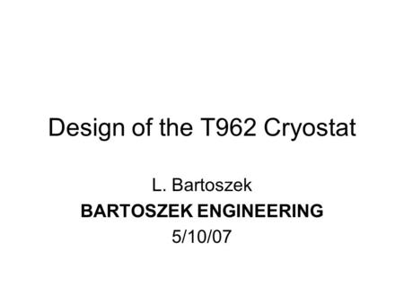 Design of the T962 Cryostat L. Bartoszek BARTOSZEK ENGINEERING 5/10/07.
